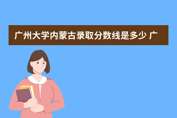 广州大学内蒙古录取分数线是多少 广州大学内蒙古招生人数多少